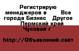 Регистрирую менеджеров в  NL - Все города Бизнес » Другое   . Пермский край,Чусовой г.